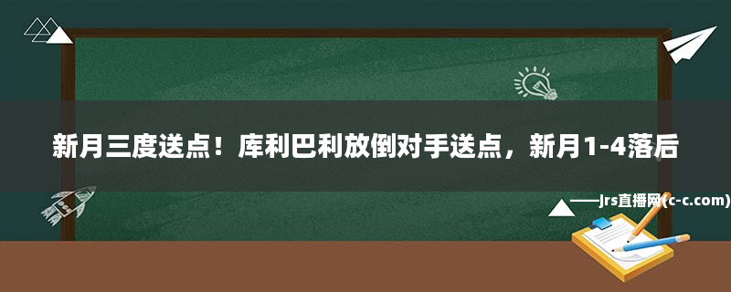 新月三度送點(diǎn)！庫利巴利放倒對手送點(diǎn)，新月1-4落后
